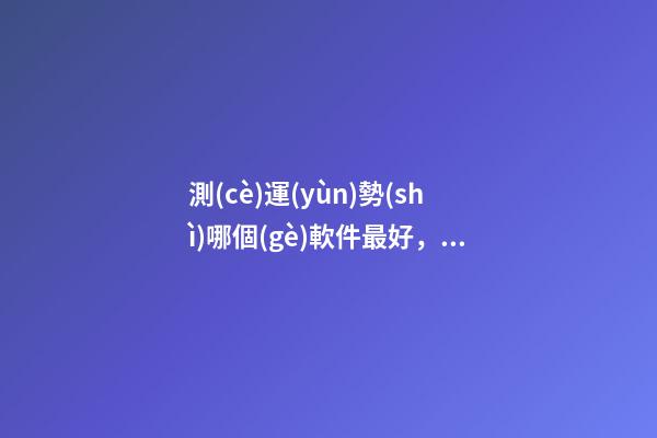測(cè)運(yùn)勢(shì)哪個(gè)軟件最好，哪個(gè)網(wǎng)站測(cè)算運(yùn)勢(shì)最準(zhǔn)，口碑最好？ 測(cè)八字最準(zhǔn)的app，什么軟件算八字最好